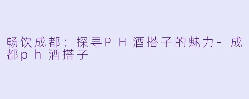 畅饮成都:探寻PH酒搭子的魅力-成都ph酒搭子