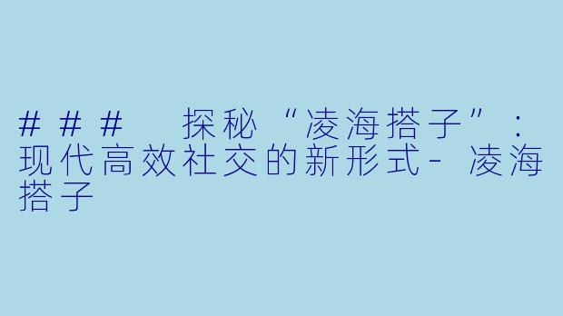 ### 探秘“凌海搭子”:现代高效社交的新形式-凌海搭子