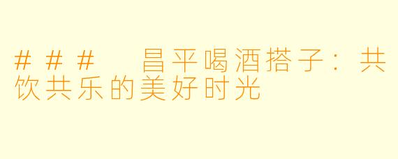 ### 昌平喝酒搭子：共饮共乐的美好时光