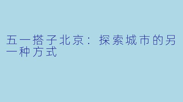 五一搭子北京：探索城市的另一种方式