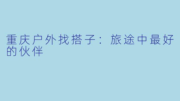 重庆户外找搭子：旅途中最好的伙伴