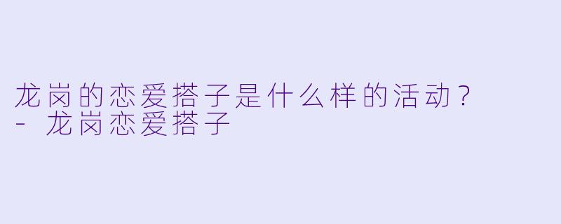 龙岗的恋爱搭子是什么样的活动？  