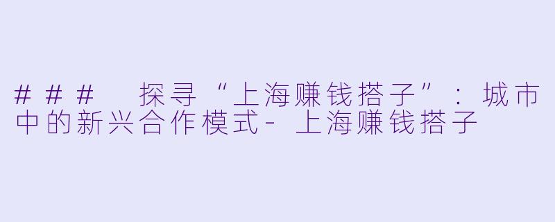 ### 探寻“上海赚钱搭子”:城市中的新兴合作模式-上海赚钱搭子