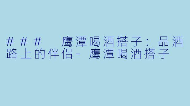 ### 鹰潭喝酒搭子:品酒路上的伴侣-鹰潭喝酒搭子