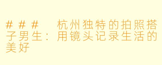 ### 杭州独特的拍照搭子男生:用镜头记录生活的美好