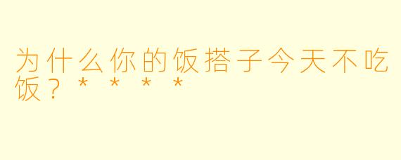 为什么你的饭搭子今天不吃饭？****