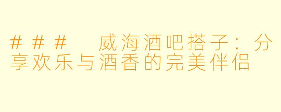 ### 威海酒吧搭子：分享欢乐与酒香的完美伴侣