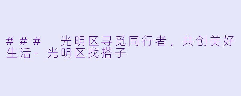 ### 光明区寻觅同行者,共创美好生活-光明区找搭子