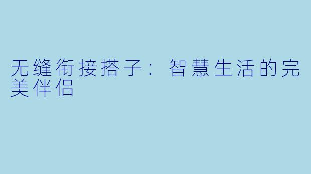无缝衔接搭子:智慧生活的完美伴侣