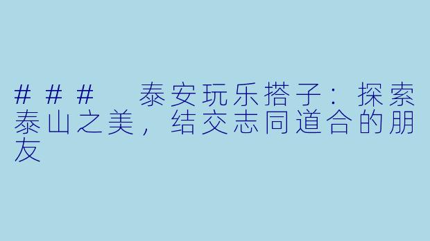 ### 泰安玩乐搭子：探索泰山之美，结交志同道合的朋友