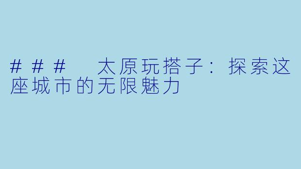 ### 太原玩搭子：探索这座城市的无限魅力