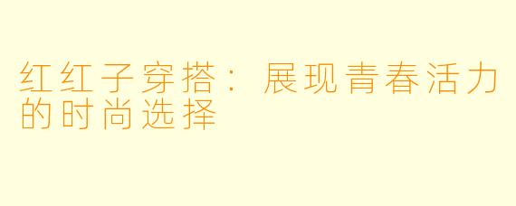 红红子穿搭：展现青春活力的时尚选择