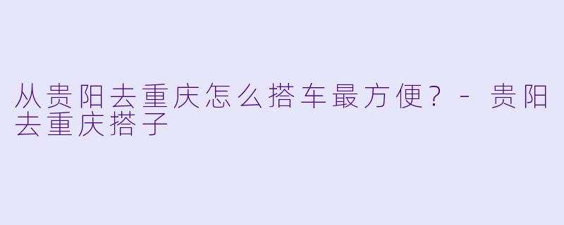 从贵阳去重庆怎么搭车最方便？