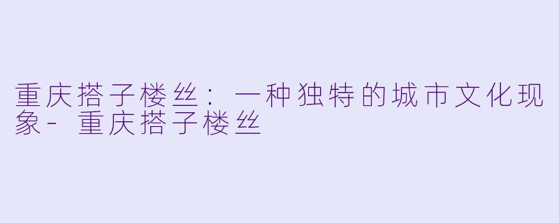 重庆搭子楼丝：一种独特的城市文化现象-重庆搭子楼丝