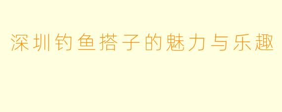 深圳钓鱼搭子的魅力与乐趣