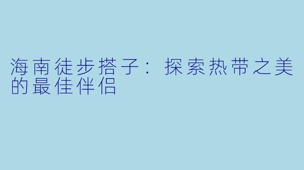 海南徒步搭子:探索热带之美的最佳伴侣