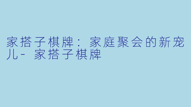 家搭子棋牌：家庭聚会的新宠儿-家搭子棋牌
