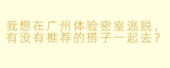 我想在广州体验密室逃脱，有没有推荐的搭子一起去？