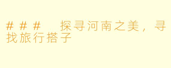 ### 探寻河南之美,寻找旅行搭子