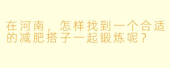 在河南，怎样找到一个合适的减肥搭子一起锻炼呢？