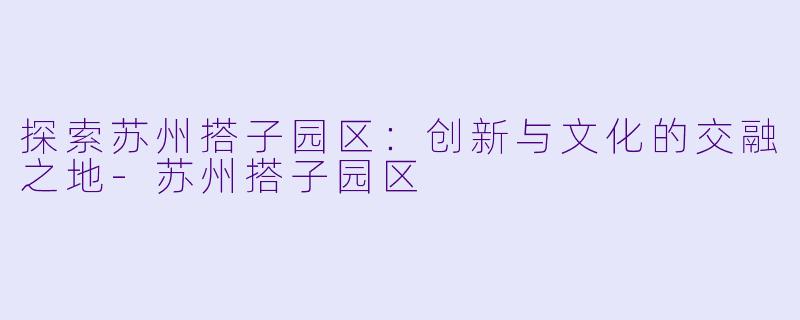 探索苏州搭子园区：创新与文化的交融之地-苏州搭子园区