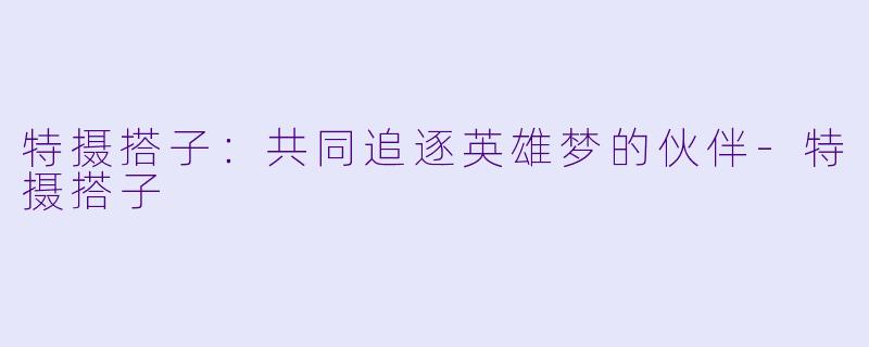 特摄搭子：共同追逐英雄梦的伙伴-特摄搭子