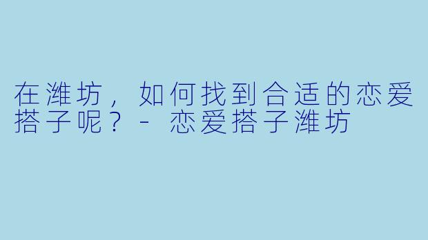 在潍坊，如何找到合适的恋爱搭子呢？