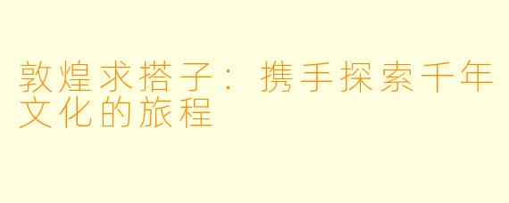 敦煌求搭子:携手探索千年文化的旅程