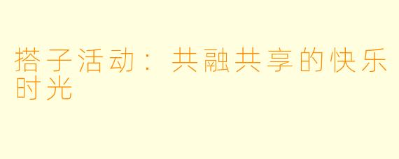 搭子活动：共融共享的快乐时光