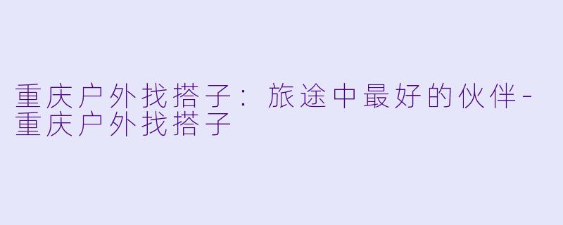 重庆户外找搭子:旅途中最好的伙伴
