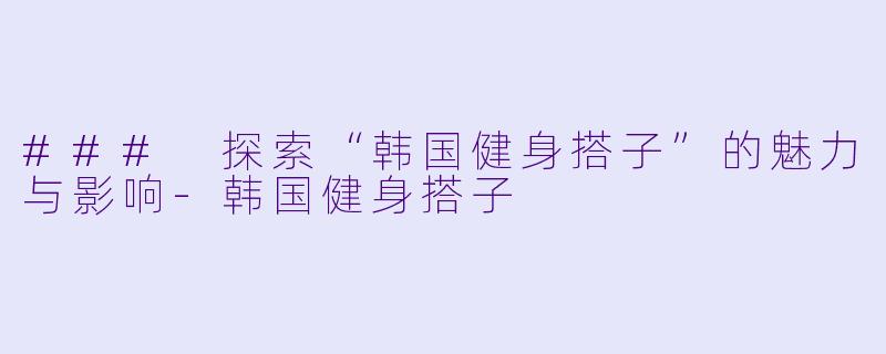 ### 探索“韩国健身搭子”的魅力与影响