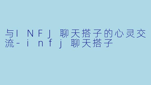 与INFJ聊天搭子的心灵交流-infj聊天搭子