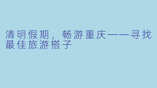 清明假期,畅游重庆——寻找最佳旅游搭子