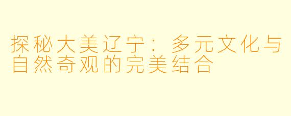 探秘大美辽宁:多元文化与自然奇观的完美结合