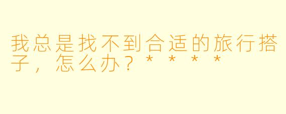 我总是找不到合适的旅行搭子，怎么办？****