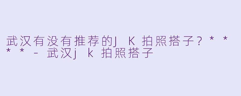 武汉有没有推荐的JK拍照搭子?****