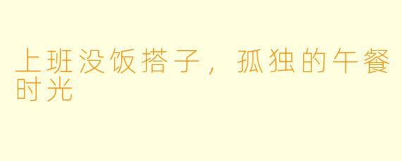 上班没饭搭子，孤独的午餐时光