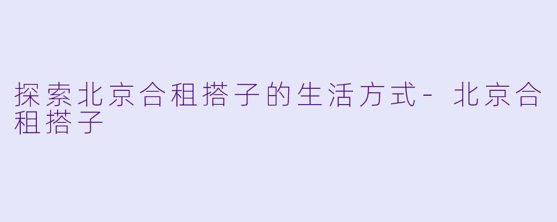 探索北京合租搭子的生活方式