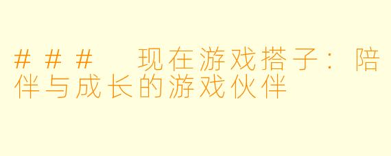 ### 现在游戏搭子:陪伴与成长的游戏伙伴
