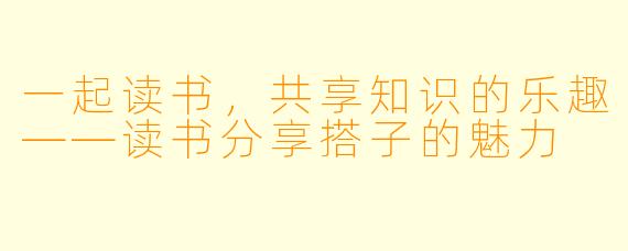 一起读书,共享知识的乐趣——读书分享搭子的魅力