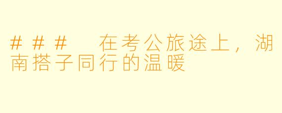 ### 在考公旅途上，湖南搭子同行的温暖