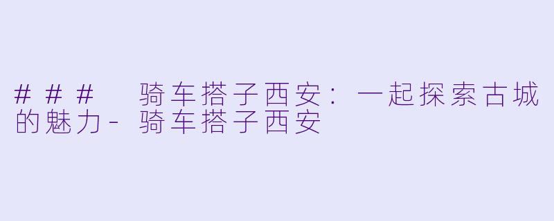 ### 骑车搭子西安：一起探索古城的魅力-骑车搭子西安