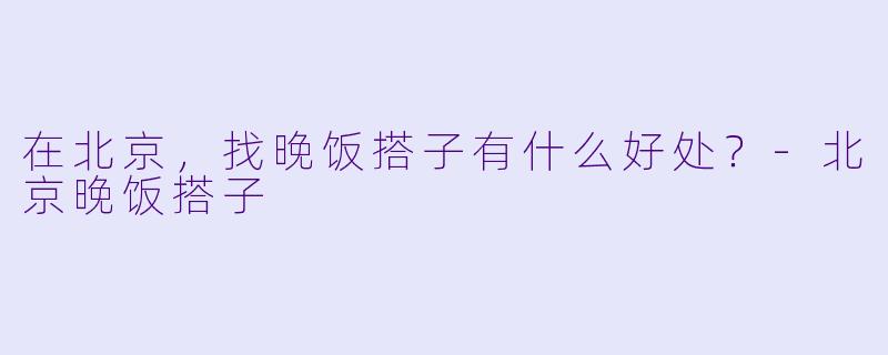 在北京，找晚饭搭子有什么好处？