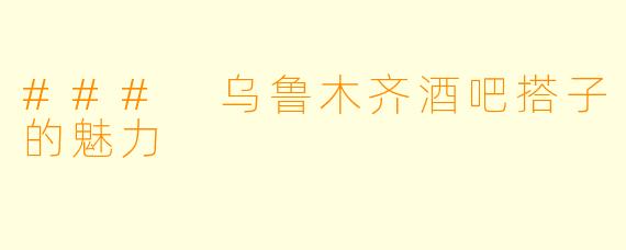 ### 乌鲁木齐酒吧搭子的魅力