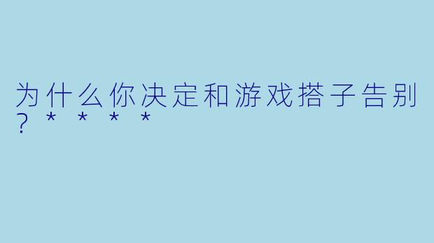 为什么你决定和游戏搭子告别？****