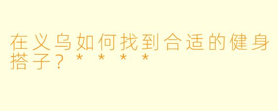 在义乌如何找到合适的健身搭子?****