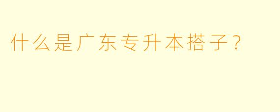 什么是广东专升本搭子？  