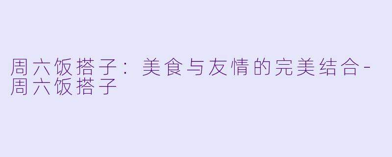 周六饭搭子:美食与友情的完美结合