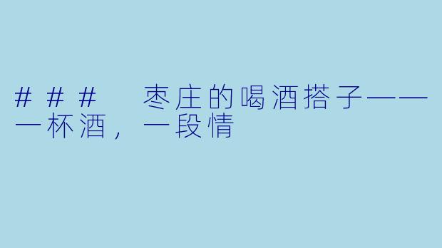 ### 枣庄的喝酒搭子——一杯酒，一段情