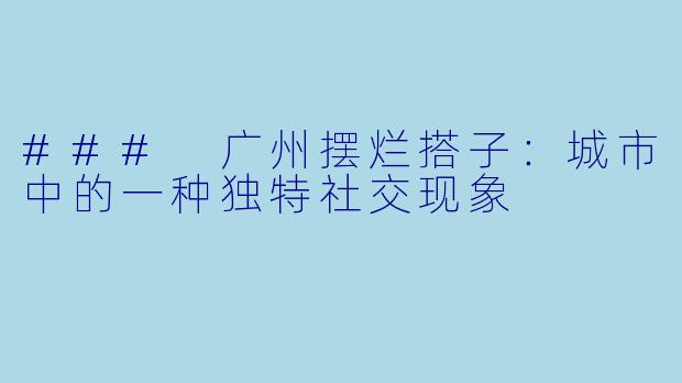 ### 广州摆烂搭子:城市中的一种独特社交现象